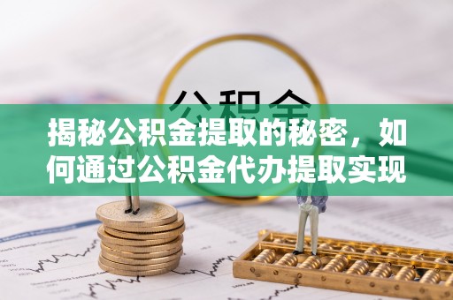 雾峰揭秘公积金提取的秘密，如何通过公积金代办提取实现财务自由