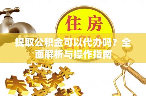 雾峰提取公积金可以代办吗？全面解析与操作指南