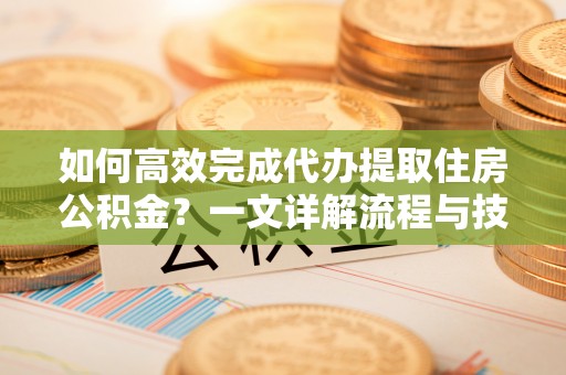 雾峰如何高效完成代办提取住房公积金？一文详解流程与技巧