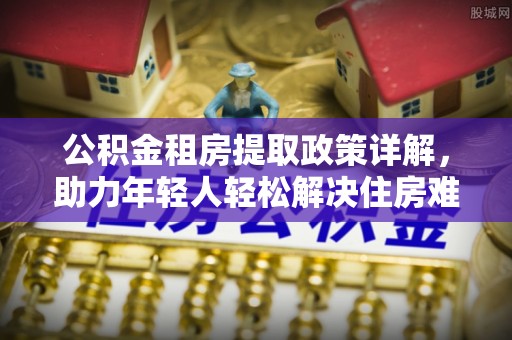 雾峰公积金租房提取政策详解，助力年轻人轻松解决住房难题