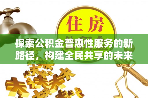 雾峰探索公积金普惠性服务的新路径，构建全民共享的未来