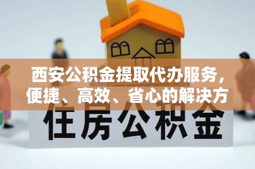 雾峰西安公积金提取代办服务，便捷、高效、省心的解决方案