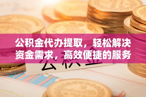 雾峰公积金代办提取，轻松解决资金需求，高效便捷的服务选择