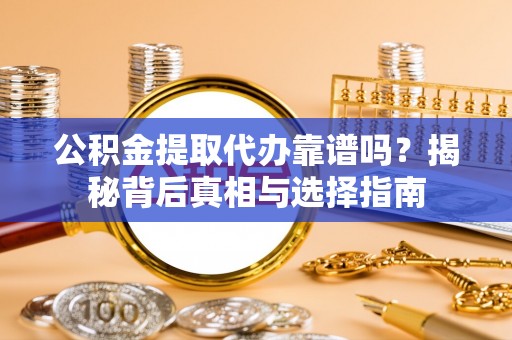 雾峰公积金提取代办靠谱吗？揭秘背后真相与选择指南