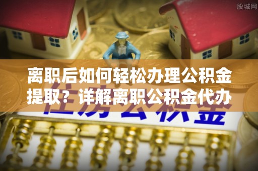 雾峰离职后如何轻松办理公积金提取？详解离职公积金代办提取流程