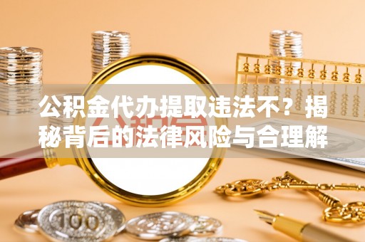 雾峰公积金代办提取违法不？揭秘背后的法律风险与合理解决方案