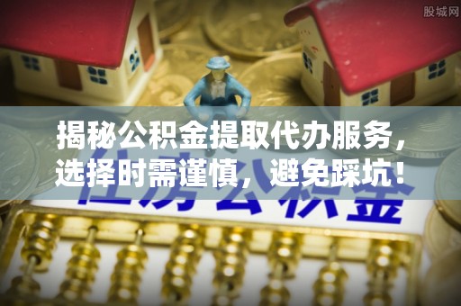 雾峰揭秘公积金提取代办服务，选择时需谨慎，避免踩坑！