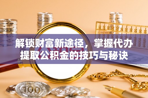 雾峰解锁财富新途径，掌握代办提取公积金的技巧与秘诀