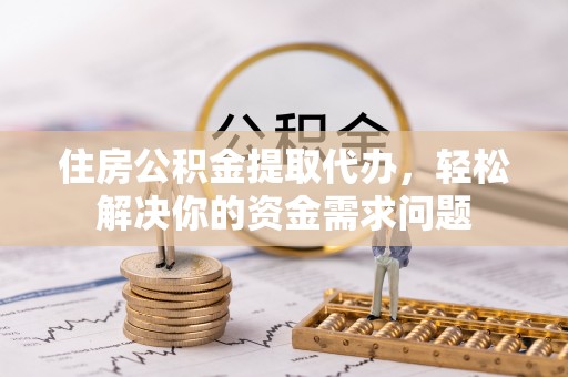 雾峰住房公积金提取代办，轻松解决你的资金需求问题
