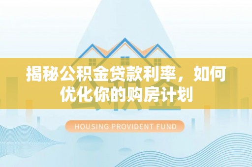 雾峰揭秘公积金贷款利率，如何优化你的购房计划