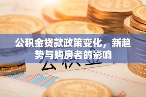 雾峰公积金贷款政策变化，新趋势与购房者的影响