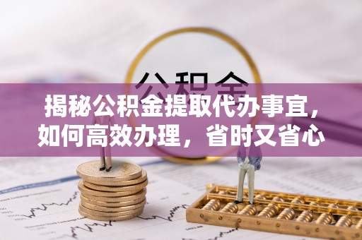雾峰揭秘公积金提取代办事宜，如何高效办理，省时又省心？