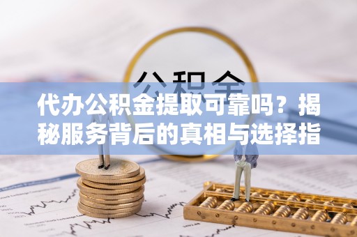 雾峰代办公积金提取可靠吗？揭秘服务背后的真相与选择指南