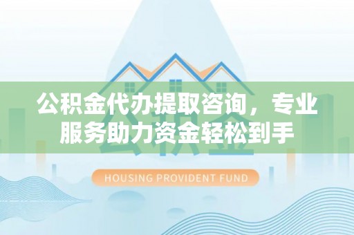 雾峰公积金代办提取咨询，专业服务助力资金轻松到手