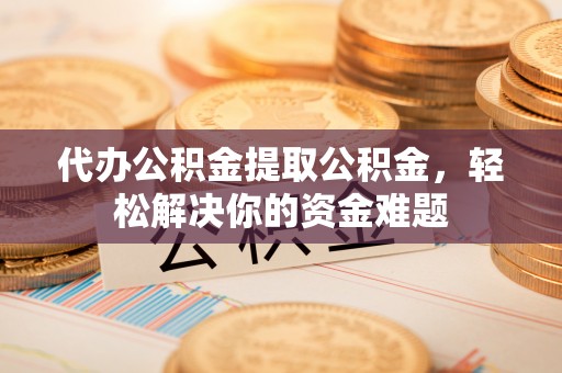 雾峰代办公积金提取公积金，轻松解决你的资金难题