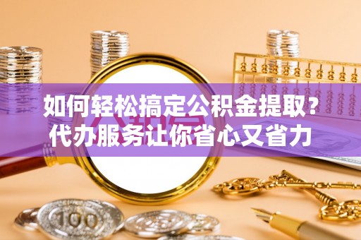 雾峰如何轻松搞定公积金提取？代办服务让你省心又省力