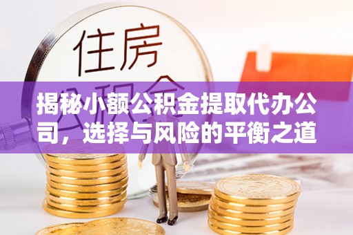 雾峰揭秘小额公积金提取代办公司，选择与风险的平衡之道