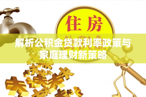 雾峰解析公积金贷款利率政策与家庭理财新策略