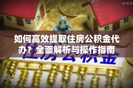 雾峰如何高效提取住房公积金代办？全面解析与操作指南