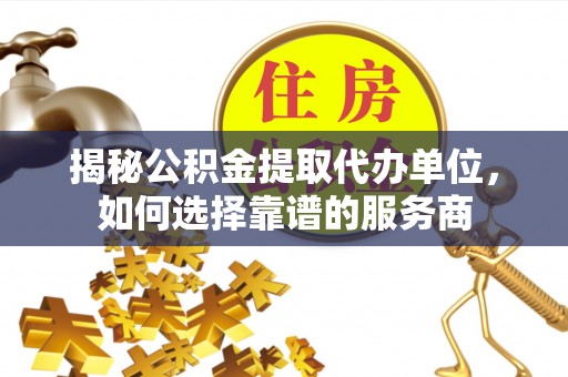 雾峰揭秘公积金提取代办单位，如何选择靠谱的服务商