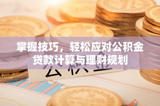 雾峰掌握技巧，轻松应对公积金贷款计算与理财规划
