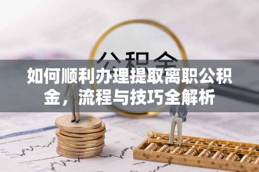 雾峰如何顺利办理提取离职公积金，流程与技巧全解析