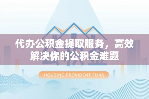 雾峰代办公积金提取服务，高效解决你的公积金难题
