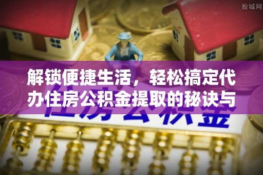 雾峰解锁便捷生活，轻松搞定代办住房公积金提取的秘诀与技巧