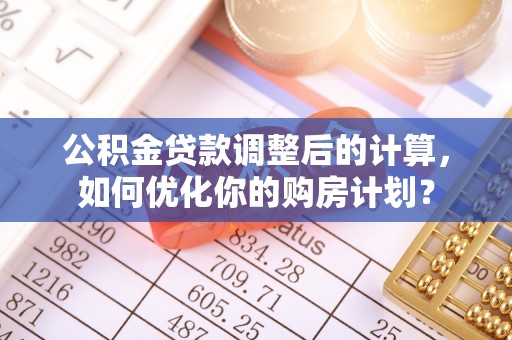 雾峰公积金贷款调整后的计算，如何优化你的购房计划？