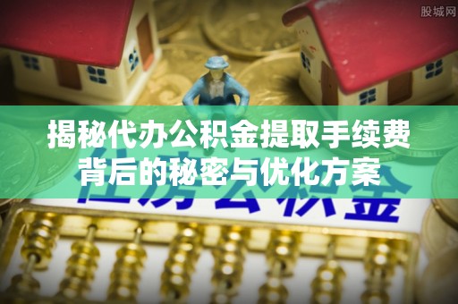 雾峰揭秘代办公积金提取手续费背后的秘密与优化方案