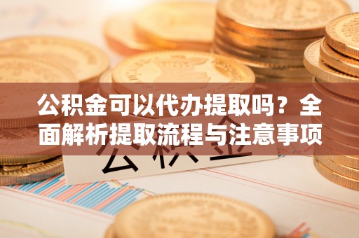 雾峰公积金可以代办提取吗？全面解析提取流程与注意事项