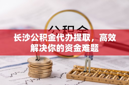 雾峰长沙公积金代办提取，高效解决你的资金难题