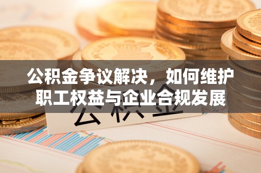 雾峰公积金争议解决，如何维护职工权益与企业合规发展