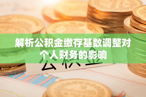雾峰解析公积金缴存基数调整对个人财务的影响