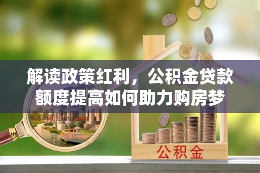 雾峰解读政策红利，公积金贷款额度提高如何助力购房梦