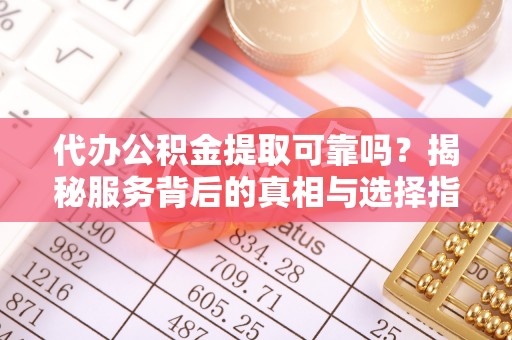 雾峰代办公积金提取可靠吗？揭秘服务背后的真相与选择指南