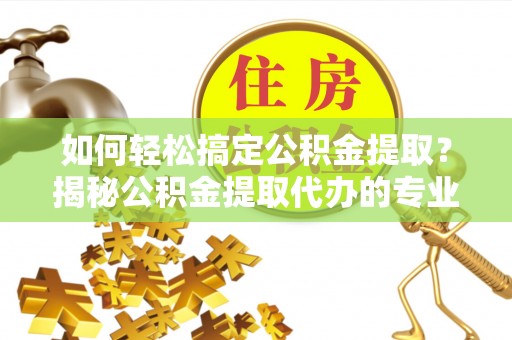 雾峰如何轻松搞定公积金提取？揭秘公积金提取代办的专业服务
