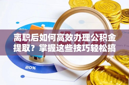 雾峰离职后如何高效办理公积金提取？掌握这些技巧轻松搞定