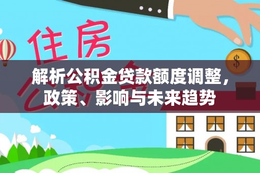 雾峰解析公积金贷款额度调整，政策、影响与未来趋势