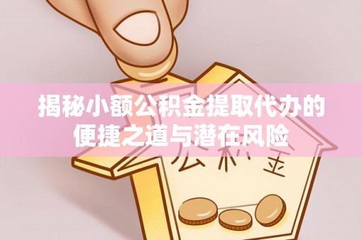雾峰揭秘小额公积金提取代办的便捷之道与潜在风险
