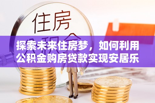 雾峰探索未来住房梦，如何利用公积金购房贷款实现安居乐业