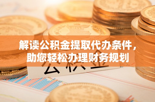 雾峰解读公积金提取代办条件，助您轻松办理财务规划