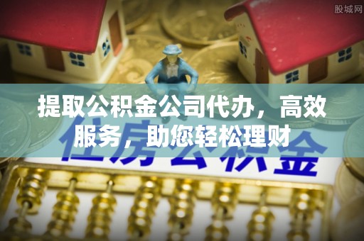 雾峰提取公积金公司代办，高效服务，助您轻松理财