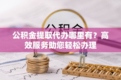 雾峰公积金提取代办哪里有？高效服务助您轻松办理