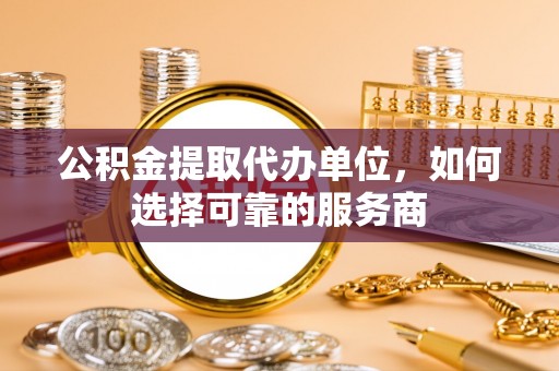 雾峰公积金提取代办单位，如何选择可靠的服务商