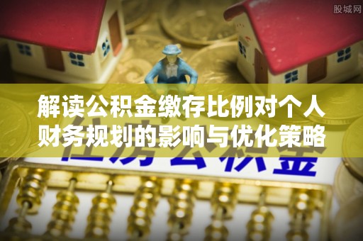 雾峰解读公积金缴存比例对个人财务规划的影响与优化策略