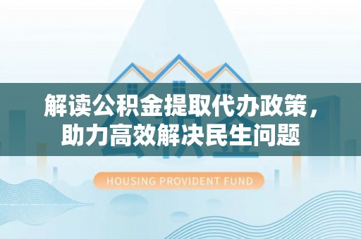 雾峰解读公积金提取代办政策，助力高效解决民生问题