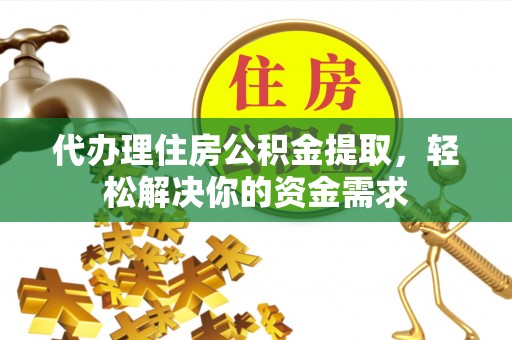 雾峰代办理住房公积金提取，轻松解决你的资金需求