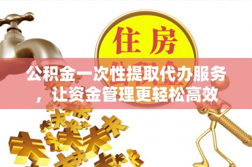 雾峰公积金一次性提取代办服务，让资金管理更轻松高效