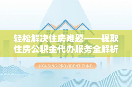 雾峰轻松解决住房难题——提取住房公积金代办服务全解析